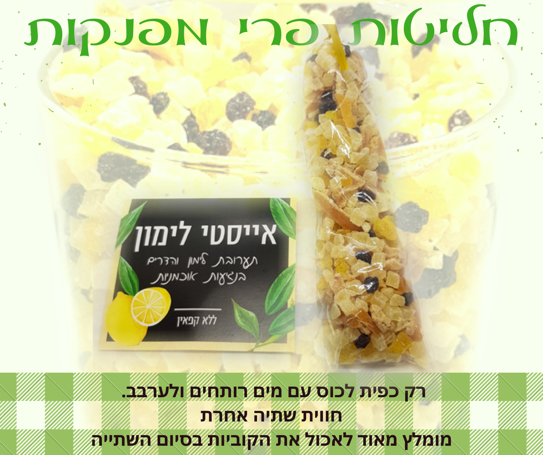 חליטת פירות מתקתקה ומרעננת בטעם אייסטי לימון. מכילה קוביות לימונים, רצועות הדרים, טאוכמניות כחולות.. אופן השימוש: לשים כפית מהקוביות בתוך כוס עם מים רותחים ולערבב, להמתין 5 דקות ובסיום השתייה מומלץ מאוד לאכול את הפירות. ניתן להגיש כחליטה חמה או כאייס-טי. אין צורך להוסיף סוכר או תיון. -ללא קפאין- מומלץ להוסיף את קוביות החליטה ליוגורט, עוגות בחושות לפני האפייה, לקינוחים ועוד...