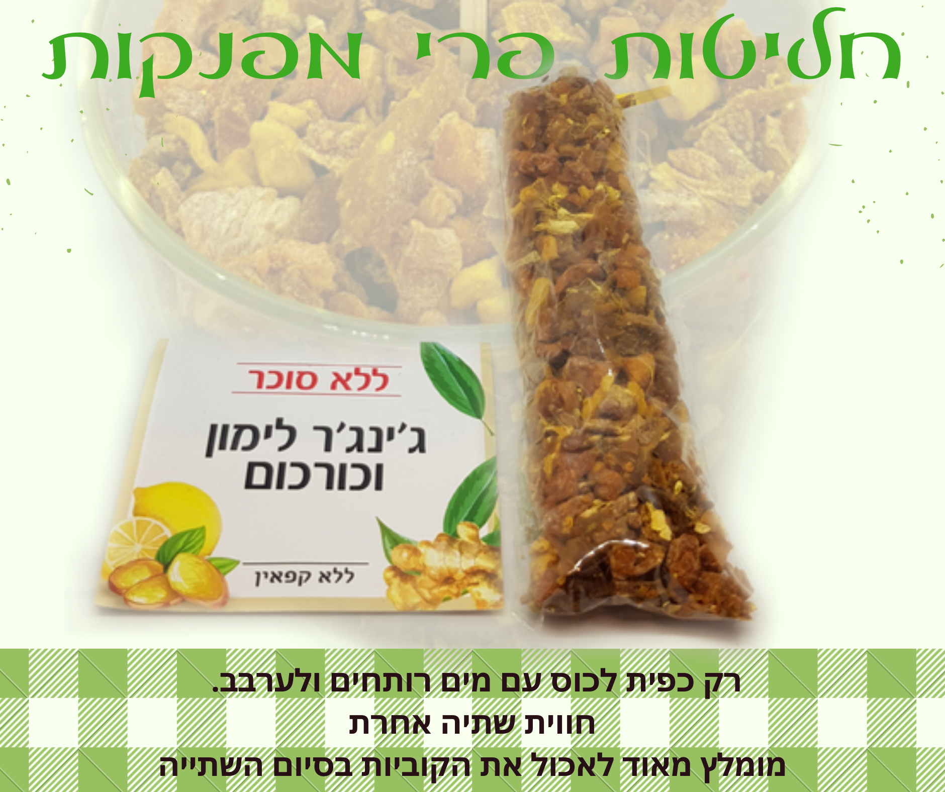 חליטת פירות מתקתקה בטעם ג'ינג'ר לימון וכורכום ללא סוכר וללא ממתיקים מלאכותיים. מכילה קוביות פירות, מנגו, אפרסק, לימון, ג'ינג'ר וכורכום.. המתיקות מגיעה מהפרי. אין צורך להמתיק או להוסיף תיון. ללא קפאין. אופן השימוש: לשים כפית מהקוביות בתוך כוס עם מים רותחים ולערבב, להמתין 5 דקות ובסיום השתייה מומלץ מאוד לאכול את הפירות. ניתן להגיש כחליטה חמה או כאייס-טי. מומלץ להוסיף את קוביות החליטה ליוגורט, עוגות בחושות לפני האפייה, לקינוחים ועוד...